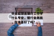 毕业后想去银行工作学什么专业，银行业务岗，你准备好了吗?