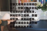 控制工程毕业后做些什么？，控制工程毕业后可选择的职业有很多，例如软件工程师、数据分析师、项目经理等。具体还需结合自身兴趣和职业规划来考虑。