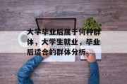 大学毕业后属于何种群体，大学生就业，毕业后适合的群体分析