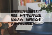林学专业毕业后的工作规划，林学专业毕业生就业方向，如何在众多选择中脱颖而出？