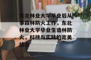 东北林业大学毕业后从事森林防火工作，东北林业大学毕业生造林防火，科技与实践的完美结合