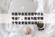 农医毕业后深造学什么专业？，农业与医学哪个专业更值得深造？