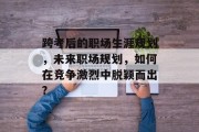 跨考后的职场生涯规划，未来职场规划，如何在竞争激烈中脱颖而出?