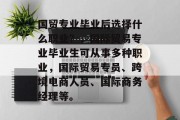 国贸专业毕业后选择什么职业？，国际贸易专业毕业生可从事多种职业，国际贸易专员、跨境电商人员、国际商务经理等。