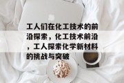 工人们在化工技术的前沿探索，化工技术前沿，工人探索化学新材料的挑战与突破