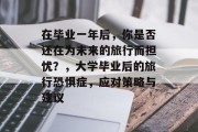 在毕业一年后，你是否还在为未来的旅行而担忧？，大学毕业后的旅行恐惧症，应对策略与建议