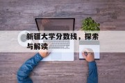 新疆大学分数线，探索与解读