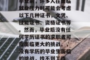 毕业前，许多人在面临就业压力时可能会考虑以下几种证书，文凭、技能证书、资格证书等。然而，毕业后没有任何学历证书的求职者可能面临更大的挑战。，没有学历的毕业生面临的挑战，找不到工作