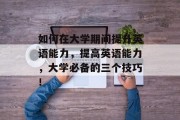 如何在大学期间提升英语能力，提高英语能力，大学必备的三个技巧！