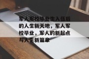 军人军校毕业生入伍后的人生新天地，军人军校毕业，军人的新起点与人生新篇章