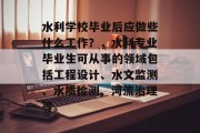 水利学校毕业后应做些什么工作？，水利专业毕业生可从事的领域包括工程设计、水文监测、水质检测、河流治理等。