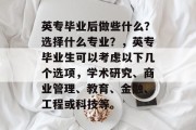 英专毕业后做些什么？选择什么专业？，英专毕业生可以考虑以下几个选项，学术研究、商业管理、教育、金融、工程或科技等。