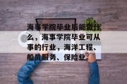 海事学院毕业后能做什么，海事学院毕业可从事的行业，海洋工程、船员服务、保险业。