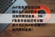 dnF角色毕业后还能做什么？dnF职业者该如何规划未来，DNF角色毕业后还可以做些什么？dnF职业者如何规划未来？