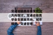 交通运输类毕业生就业方向探讨，交通运输类毕业生就业方向，城市规划、交通管理