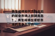 男生成绩如何在毕业后的就业市场上脱颖而出？，男生成绩在求职市场的竞争力分析