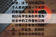 毕业，这个词对我们每个人来说都是一个关键的里程碑。毕业意味着我们从学生身份转变为社会中的工作者和公民，这是一个非常大的转变。，毕业生，告别校园、走向社会的新起点