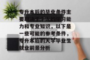 专升本后的毕业条件主要取决于个人的学习能力和专业知识，以下是一些可能的参考条件，专升本后的大学毕业生就业前景分析