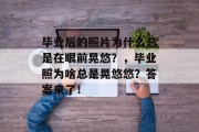 毕业后的照片为什么总是在眼前晃悠？，毕业照为啥总是晃悠悠？答案来了！