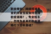 职业规划，网络搭建专业的毕业生应如何选择职业道路？，专业搭车，怎样为未来的职业道路打下坚实基础?