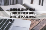 国贸毕业后如何赚钱？，国贸毕业赚钱策略，怎样打造个人品牌和人脉