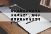 专科毕业生毕业后是否应继续深造？，专科毕业生就业后的深造选择？
