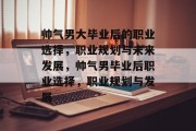 帅气男大毕业后的职业选择，职业规划与未来发展，帅气男毕业后职业选择，职业规划与发展