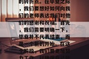 毕业的季节是人生中最美好的时期之一，对于每一个即将步入社会的人来说，这是一个重要的转折点。在毕业之际，我们要想好如何向我们的老师表达我们对他们的感谢和祝福。首先，我们需要明确一下，毕业并不代表结束，而是一个新的开始。在这个阶段，我们要更加努力工作，以确保自己能继续完成学业，并为未来的生活打下坚实的基础。，在毕业生季，用感激之情向老师致敬