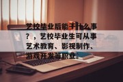 艺校毕业后能干什么事？，艺校毕业生可从事艺术教育、影视制作、游戏开发等职业。