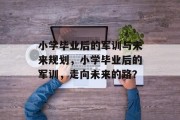 小学毕业后的军训与未来规划，小学毕业后的军训，走向未来的路？