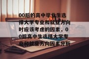 00后的高中毕业生选择大学专业和就业方向时应该考虑的因素，00后高中生选择大学专业和就业方向因素分析