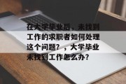 在大学毕业后，未找到工作的求职者如何处理这个问题？，大学毕业未找到工作怎么办？