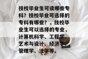 技校毕业生可读哪些专科？技校毕业可选择的专科有哪些？，技校毕业生可以选择的专业，计算机科学、工程学、艺术与设计、经济学、管理学、法学等。