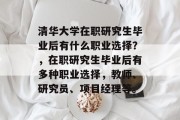 清华大学在职研究生毕业后有什么职业选择？，在职研究生毕业后有多种职业选择，教师、研究员、项目经理等。