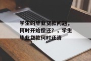 学生的毕业贷款问题，何时开始偿还？，学生毕业贷款何时还清