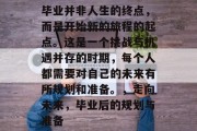 毕业并非人生的终点，而是开始新的旅程的起点。这是一个挑战与机遇并存的时期，每个人都需要对自己的未来有所规划和准备。，走向未来，毕业后的规划与准备