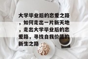 大学毕业后的恋爱之路，如何走出一片新天地，走出大学毕业后的恋爱路，寻找自我价值的新生之路
