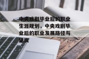 中央戏剧毕业后的职业生涯规划，中央戏剧毕业后的职业发展路径与建议