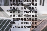 毕业多年，仍未有朋友之间的交往。我常常感慨万分。因为，毕业几年后，在一个陌生的城市里，我们并没有交集，我们只是各自走自己的路。，毕业后十年未见，好友关系如何维系?