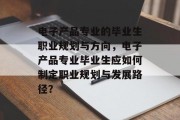 电子产品专业的毕业生职业规划与方向，电子产品专业毕业生应如何制定职业规划与发展路径？