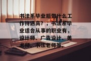 书法系毕业后做什么工作待遇高？，书法系毕业适合从事的职业有，设计师、广告设计、美术师、书法老师等。