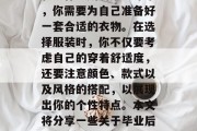 毕业的你即将走向社会的各个角落，为了能够有一个良好的个人形象和工作场所的第一印象，你需要为自己准备好一套合适的衣物。在选择服装时，你不仅要考虑自己的穿着舒适度，还要注意颜色、款式以及风格的搭配，以展现出你的个性特点。本文将分享一些关于毕业后的服装选择要点，帮助你在毕业前做好准备。，毕业色彩，最佳搭配建议