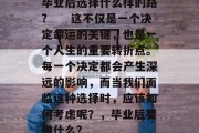 毕业后选择什么样的路?　　这不仅是一个决定命运的关键，也是一个人生的重要转折点。每一个决定都会产生深远的影响，而当我们面临这种选择时，应该如何考虑呢？，毕业后要做什么？