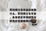 军校博士生毕业后能做什么，军校博士生毕业，未来就业市场趋势分析及应变策略探讨