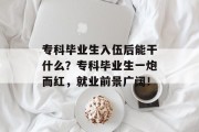 专科毕业生入伍后能干什么？专科毕业生一炮而红，就业前景广阔！