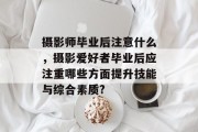 摄影师毕业后注意什么，摄影爱好者毕业后应注重哪些方面提升技能与综合素质?