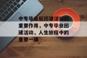 中专毕业后团建活动的重要作用，中专毕业团建活动，人生旅程中的重要一课