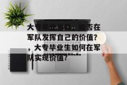 大专毕业当兵，能否在军队发挥自己的价值？，大专毕业生如何在军队实现价值?