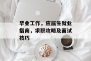 毕业工作，应届生就业指南，求职攻略及面试技巧