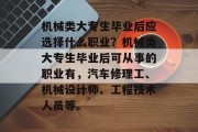 机械类大专生毕业后应选择什么职业？机械类大专生毕业后可从事的职业有，汽车修理工、机械设计师、工程技术人员等。